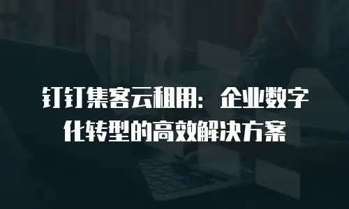 钉钉集客云租用：企业数字化转型的高效解决方案