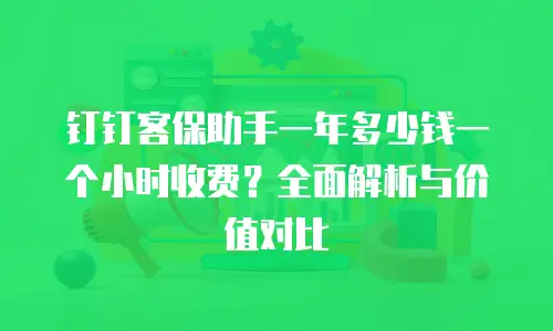 钉钉客保助手一年多少钱一个小时收费？全面解析与价值对比