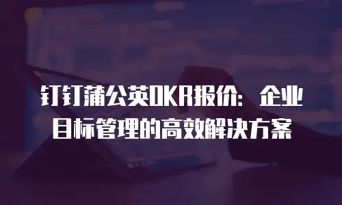 钉钉蒲公英OKR报价：企业目标管理的高效解决方案