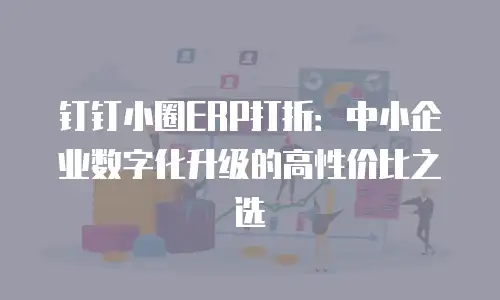 钉钉小圈ERP打折：中小企业数字化升级的高性价比之选