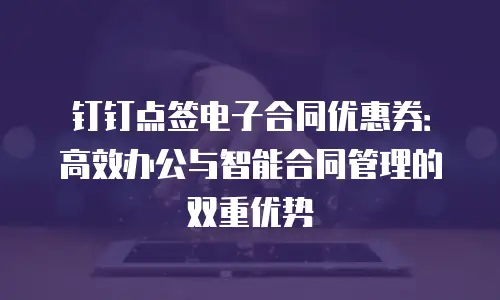 钉钉点签电子合同优惠券：高效办公与智能合同管理的双重优势
