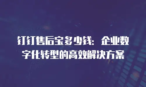 钉钉售后宝多少钱：企业数字化转型的高效解决方案