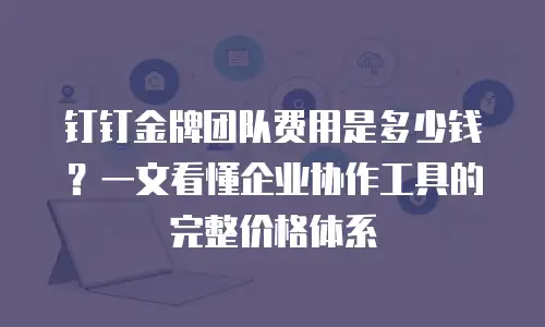钉钉金牌团队费用是多少钱？一文看懂企业协作工具的完整价格体系