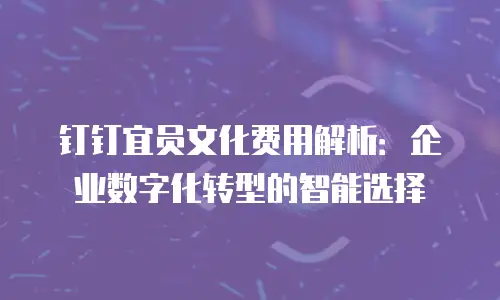 钉钉宜员文化费用解析：企业数字化转型的智能选择