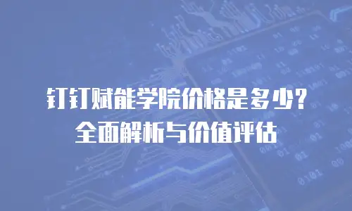 钉钉赋能学院价格是多少？全面解析与价值评估