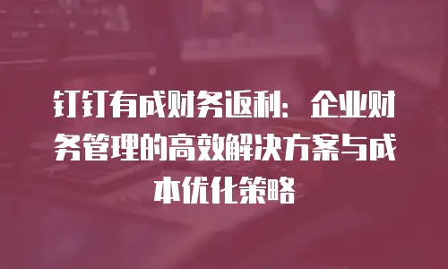 钉钉有成财务返利：企业财务管理的高效解决方案与成本优化策略