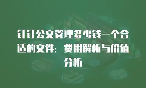 钉钉公文管理多少钱一个合适的文件：费用解析与价值分析