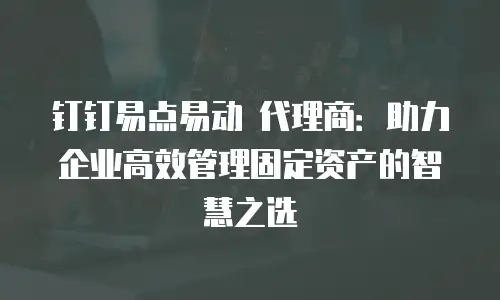 钉钉易点易动 代理商：助力企业高效管理固定资产的智慧之选