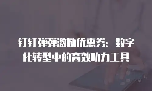 钉钉弹弹激励优惠券：数字化转型中的高效助力工具