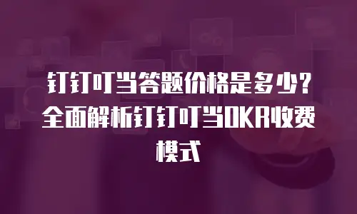 钉钉叮当答题价格是多少？全面解析钉钉叮当OKR收费模式