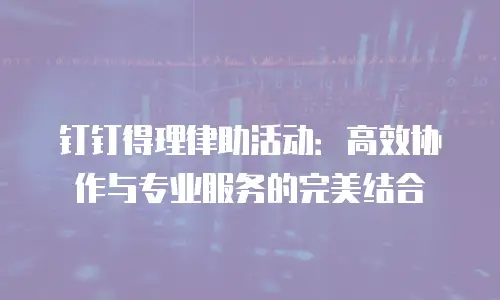 钉钉得理律助活动：高效协作与专业服务的完美结合