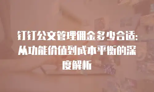 钉钉公文管理佣金多少合适：从功能价值到成本平衡的深度解析
