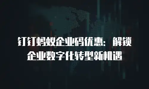 钉钉蚂蚁企业码优惠：解锁企业数字化转型新机遇