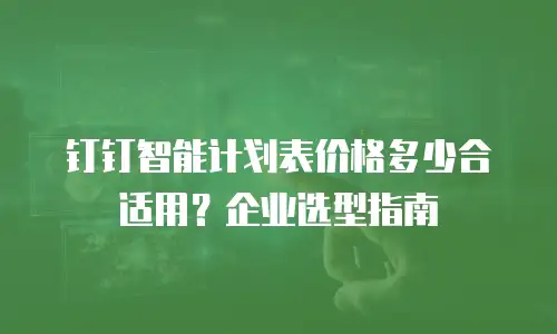 钉钉智能计划表价格多少合适用？企业选型指南