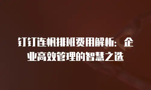 钉钉连帆排班费用解析：企业高效管理的智慧之选