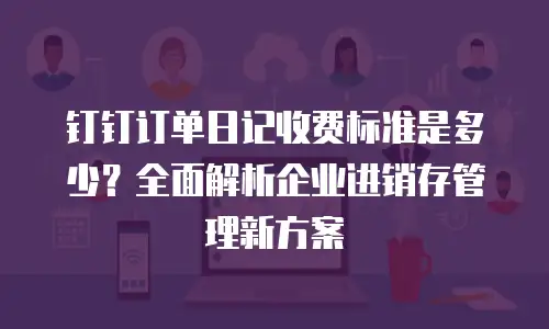 钉钉订单日记收费标准是多少？全面解析企业进销存管理新方案