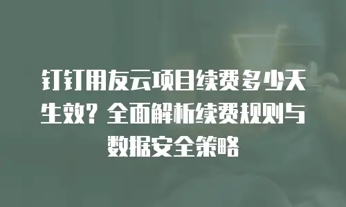 钉钉用友云项目续费多少天生效？全面解析续费规则与数据安全策略