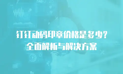 钉钉动码印章价格是多少？全面解析与解决方案