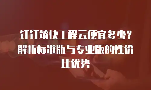 钉钉筑快工程云便宜多少？解析标准版与专业版的性价比优势
