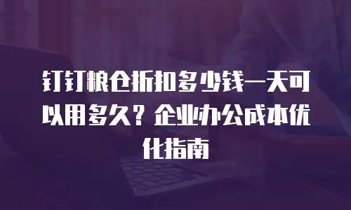 钉钉粮仓折扣多少钱一天可以用多久？企业办公成本优化指南