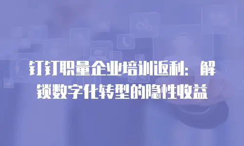 钉钉职量企业培训返利：解锁数字化转型的隐性收益