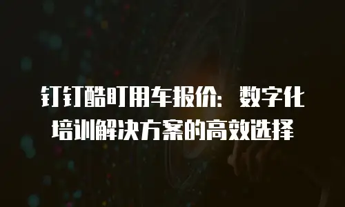 钉钉酷盯用车报价：数字化培训解决方案的高效选择