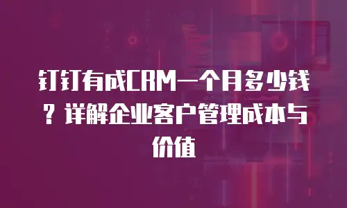 钉钉有成CRM一个月多少钱？详解企业客户管理成本与价值