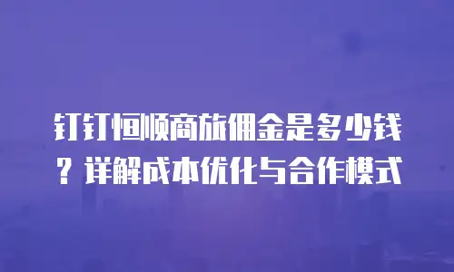 钉钉恒顺商旅佣金是多少钱？详解成本优化与合作模式