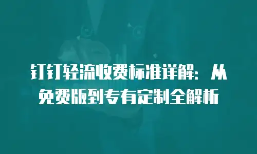 钉钉轻流收费标准详解：从免费版到专有定制全解析