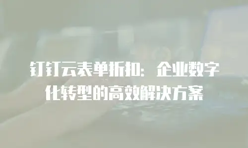 钉钉云表单折扣：企业数字化转型的高效解决方案