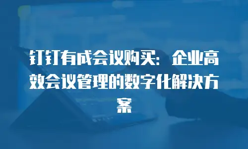 钉钉有成会议购买：企业高效会议管理的数字化解决方案