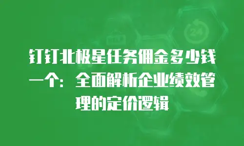 钉钉北极星任务佣金多少钱一个：全面解析企业绩效管理的定价逻辑