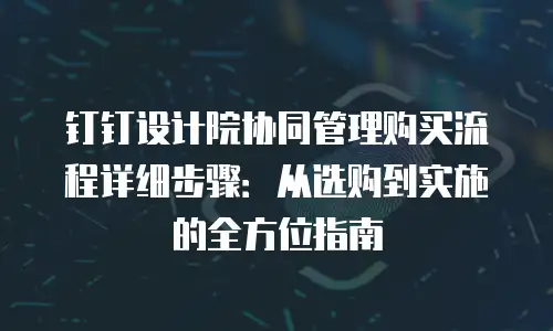 钉钉设计院协同管理购买流程详细步骤：从选购到实施的全方位指南