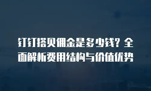 钉钉搭贝佣金是多少钱？全面解析费用结构与价值优势