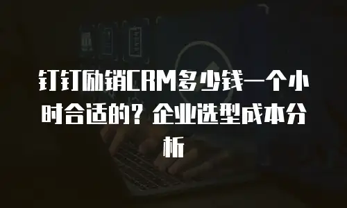钉钉励销CRM多少钱一个小时合适的？企业选型成本分析