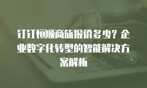 钉钉恒顺商旅报价多少？企业数字化转型的智能解决方案解析