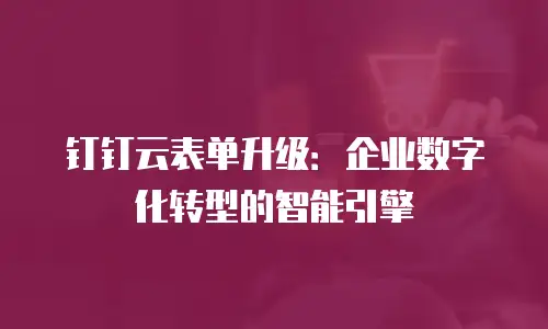 钉钉云表单升级：企业数字化转型的智能引擎