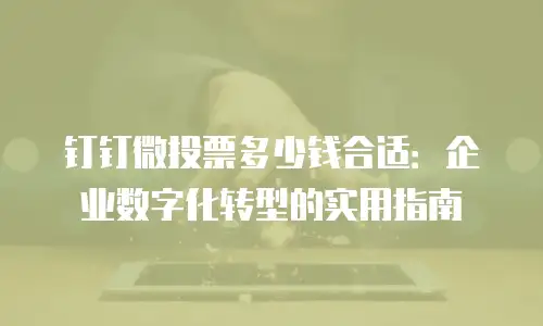 钉钉微投票多少钱合适：企业数字化转型的实用指南