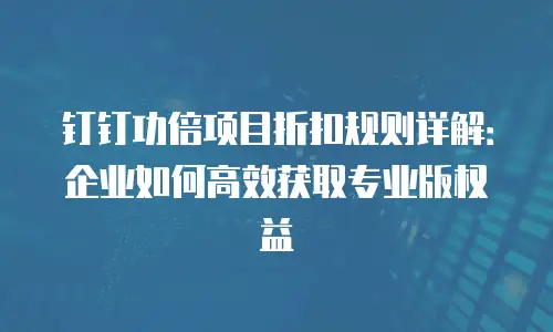 钉钉功倍项目折扣规则详解：企业如何高效获取专业版权益