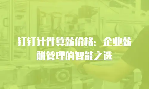 钉钉计件算薪价格：企业薪酬管理的智能之选