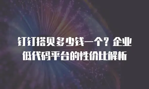 钉钉搭贝多少钱一个？企业低代码平台的性价比解析