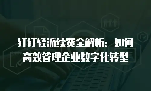 钉钉轻流续费全解析：如何高效管理企业数字化转型