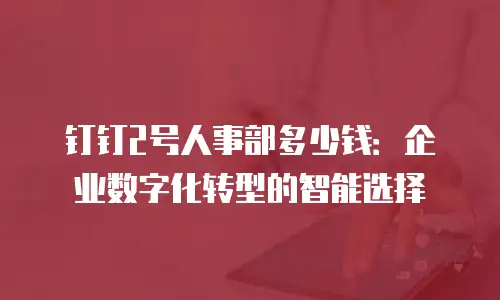 钉钉2号人事部多少钱：企业数字化转型的智能选择