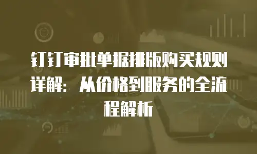 钉钉审批单据排版购买规则详解：从价格到服务的全流程解析