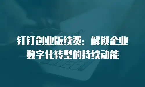钉钉创业版续费：解锁企业数字化转型的持续动能