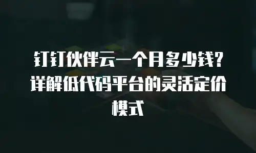 钉钉伙伴云一个月多少钱？详解低代码平台的灵活定价模式