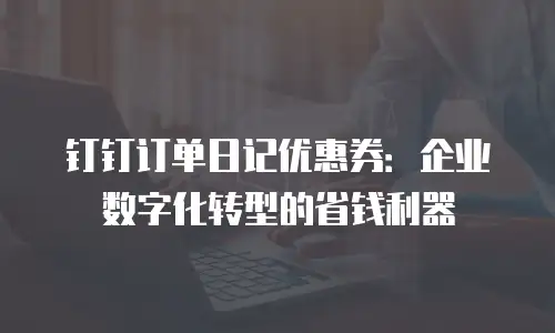 钉钉订单日记优惠券：企业数字化转型的省钱利器