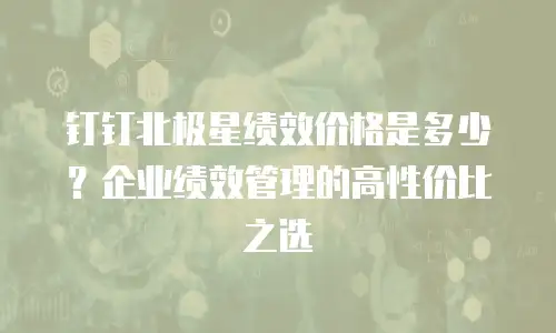 钉钉北极星绩效价格是多少？企业绩效管理的高性价比之选