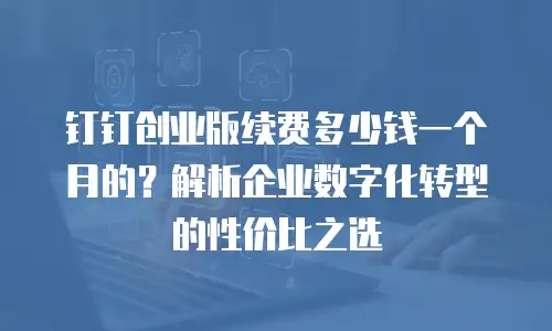 钉钉创业版续费多少钱一个月的？解析企业数字化转型的性价比之选