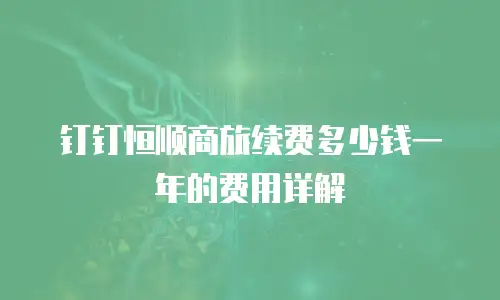 钉钉恒顺商旅续费多少钱一年的费用详解